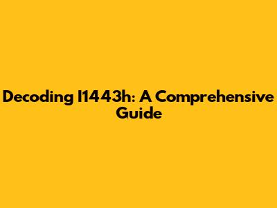 Decoding I1443h: A Comprehensive Guide