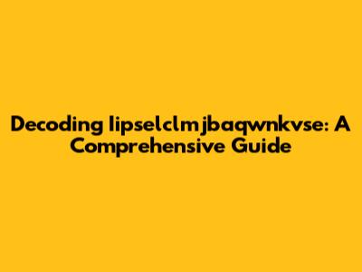 Decoding Iipselclmjbaqwnkvse: A Comprehensive Guide