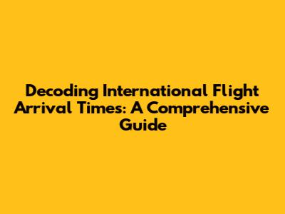Decoding International Flight Arrival Times: A Comprehensive Guide