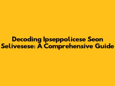 Decoding Ipseppolicese Seon Selivesese: A Comprehensive Guide