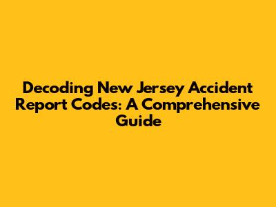 Decoding New Jersey Accident Report Codes: A Comprehensive Guide