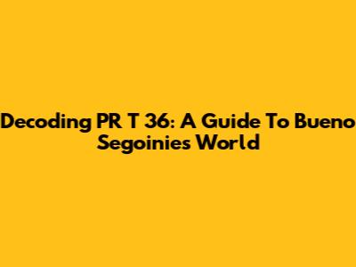 Decoding PR T 36: A Guide To Bueno Segoinie's World