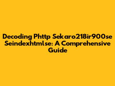 Decoding Phttp Sekaro218ir900se Seindexhtmlse: A Comprehensive Guide