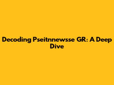 Decoding Pseitnnewsse GR: A Deep Dive