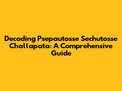 Decoding Psepautosse Sechutosse Challapata: A Comprehensive Guide