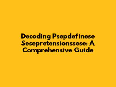 Decoding Psepdefinese Sesepretensionssese: A Comprehensive Guide