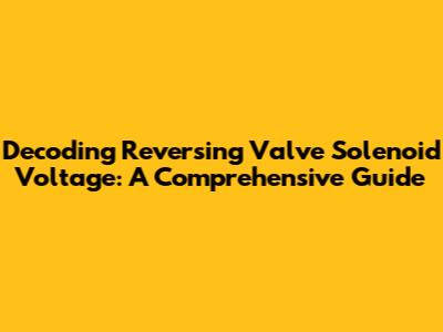 Decoding Reversing Valve Solenoid Voltage: A Comprehensive Guide
