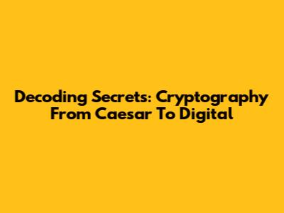 Decoding Secrets: Cryptography From Caesar To Digital