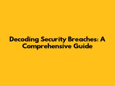 Decoding Security Breaches: A Comprehensive Guide