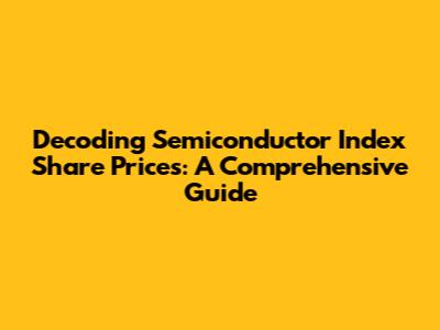 Decoding Semiconductor Index Share Prices: A Comprehensive Guide