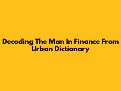 Decoding The 'Man In Finance' From Urban Dictionary