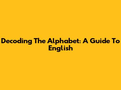Decoding The Alphabet: A Guide To English