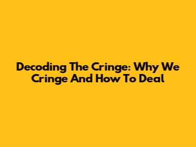 Decoding The Cringe: Why We Cringe And How To Deal