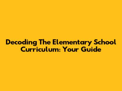 Decoding The Elementary School Curriculum: Your Guide