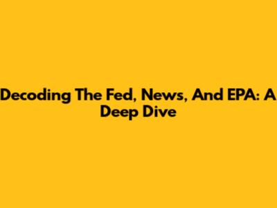 Decoding The Fed, News, And EPA: A Deep Dive
