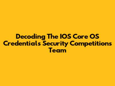 Decoding The IOS Core OS Credentials Security Competitions Team