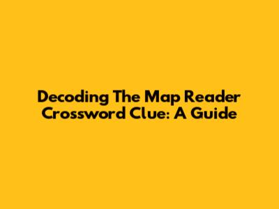 Decoding The Map Reader Crossword Clue: A Guide