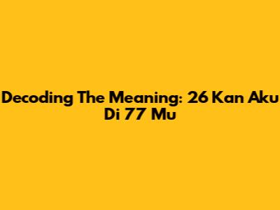 Decoding The Meaning: 26 Kan Aku Di 77 Mu