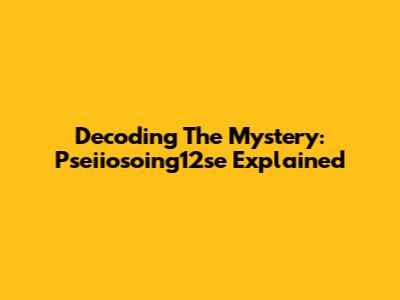 Decoding The Mystery: Pseiiosoing12se Explained