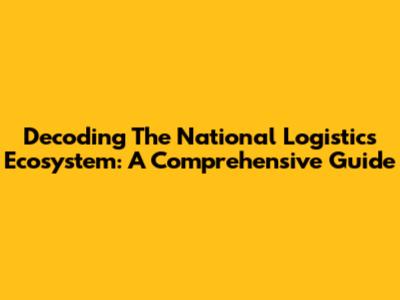 Decoding The National Logistics Ecosystem: A Comprehensive Guide