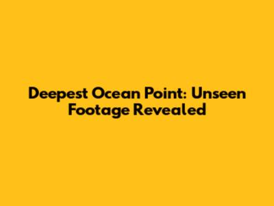 Deepest Ocean Point: Unseen Footage Revealed