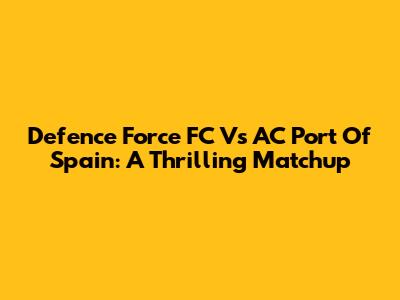 Defence Force FC Vs AC Port Of Spain: A Thrilling Matchup