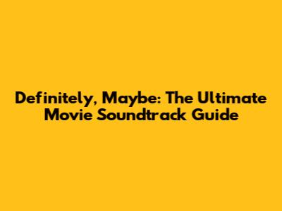 Definitely, Maybe: The Ultimate Movie Soundtrack Guide