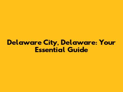 Delaware City, Delaware: Your Essential Guide