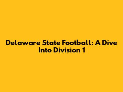 Delaware State Football: A Dive Into Division 1