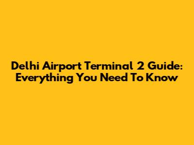 Delhi Airport Terminal 2 Guide: Everything You Need To Know