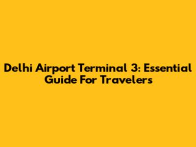 Delhi Airport Terminal 3: Essential Guide For Travelers