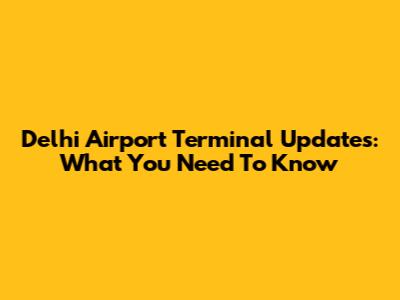 Delhi Airport Terminal Updates: What You Need To Know
