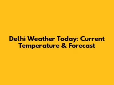 Delhi Weather Today: Current Temperature & Forecast
