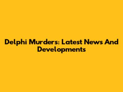 Delphi Murders: Latest News And Developments