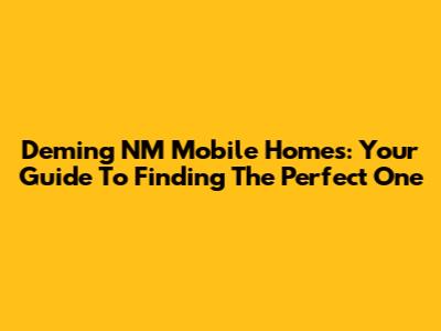 Deming NM Mobile Homes: Your Guide To Finding The Perfect One