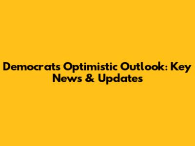 Democrats' Optimistic Outlook: Key News & Updates