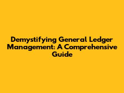 Demystifying General Ledger Management: A Comprehensive Guide
