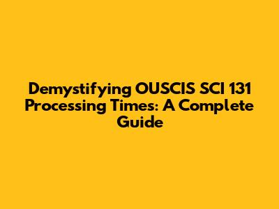 Demystifying OUSCIS SCI 131 Processing Times: A Complete Guide