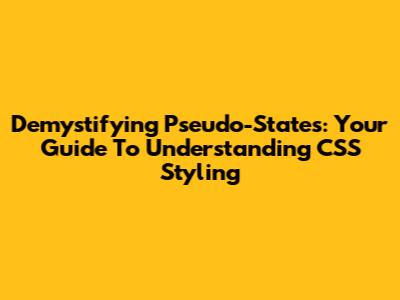 Demystifying Pseudo-States: Your Guide To Understanding CSS Styling