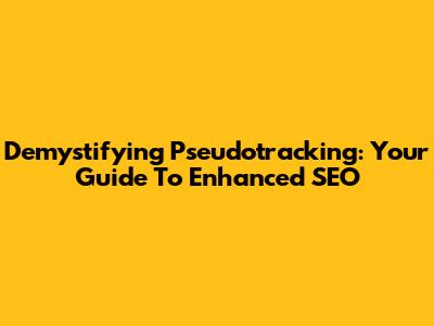 Demystifying Pseudotracking: Your Guide To Enhanced SEO