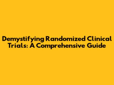 Demystifying Randomized Clinical Trials: A Comprehensive Guide