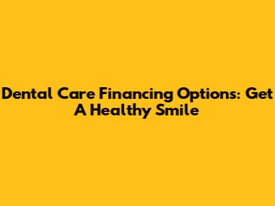 Dental Care Financing Options: Get A Healthy Smile