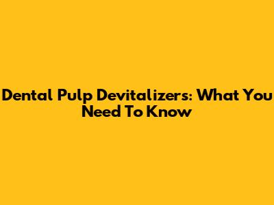 Dental Pulp Devitalizers: What You Need To Know