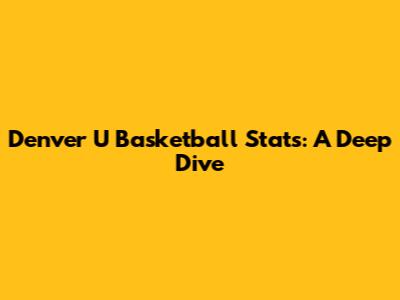 Denver U Basketball Stats: A Deep Dive