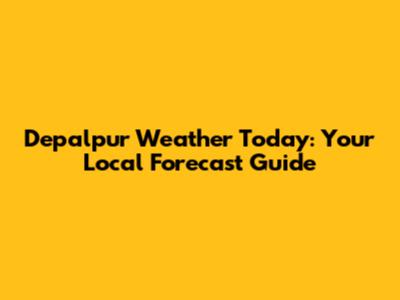 Depalpur Weather Today: Your Local Forecast Guide