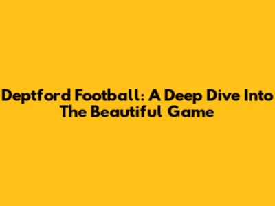 Deptford Football: A Deep Dive Into The Beautiful Game
