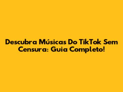 Descubra Músicas Do TikTok Sem Censura: Guia Completo!