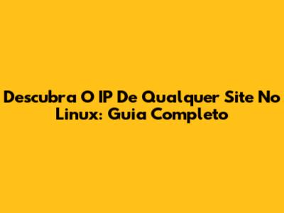 Descubra O IP De Qualquer Site No Linux: Guia Completo