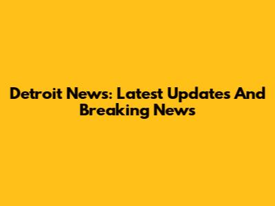 Detroit News: Latest Updates And Breaking News
