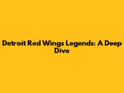 Detroit Red Wings Legends: A Deep Dive